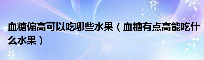 血糖偏高可以吃哪些水果（血糖有點(diǎn)高能吃什么水果）