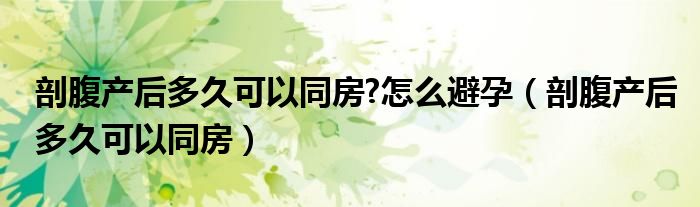 剖腹產(chǎn)后多久可以同房?怎么避孕（剖腹產(chǎn)后多久可以同房）