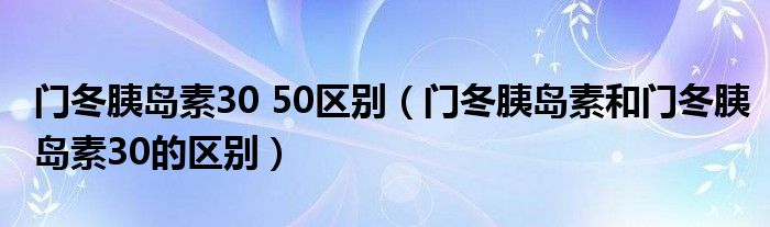 門(mén)冬胰島素30 50區(qū)別（門(mén)冬胰島素和門(mén)冬胰島素30的區(qū)別）