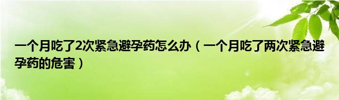 一個(gè)月吃了2次緊急避孕藥怎么辦（一個(gè)月吃了兩次緊急避孕藥的危害）