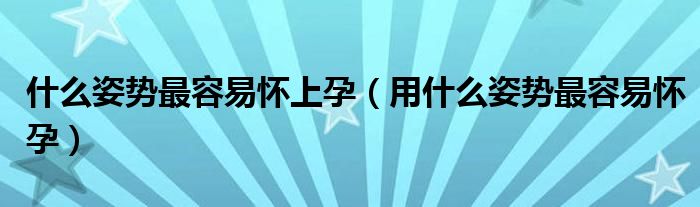 什么姿勢最容易懷上孕（用什么姿勢最容易懷孕）