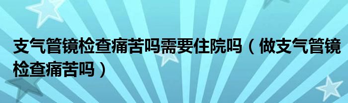 支氣管鏡檢查痛苦嗎需要住院?jiǎn)幔ㄗ鲋夤茜R檢查痛苦嗎）