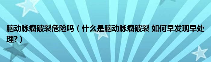 腦動脈瘤破裂危險嗎（什么是腦動脈瘤破裂 如何早發(fā)現(xiàn)早處理?）