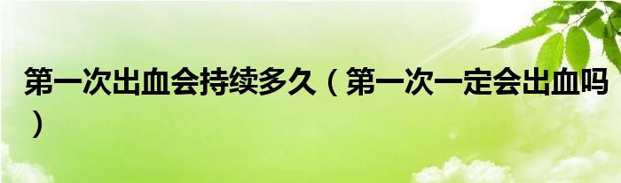 第一次出血會持續(xù)多久（第一次一定會出血嗎）