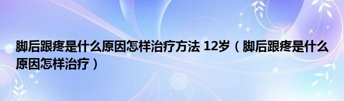 腳后跟疼是什么原因怎樣治療方法 12歲（腳后跟疼是什么原因怎樣治療）