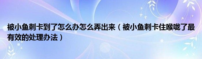 被小魚(yú)刺卡到了怎么辦怎么弄出來(lái)（被小魚(yú)刺卡住喉嚨了最有效的處理辦法）