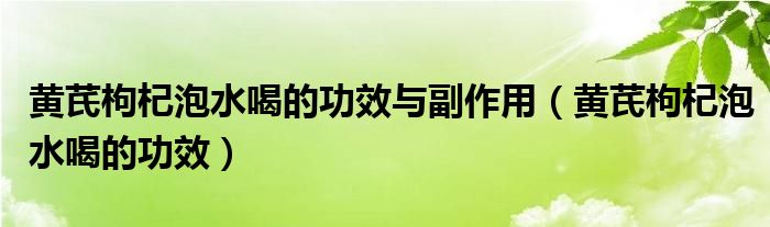 黃芪枸杞泡水喝的功效與副作用（黃芪枸杞泡水喝的功效）