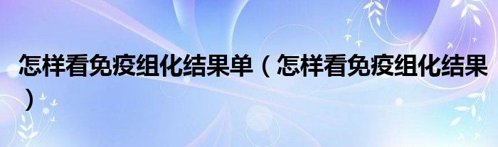 怎樣看免疫組化結(jié)果單（怎樣看免疫組化結(jié)果）