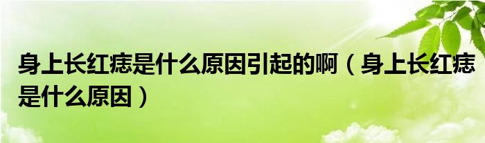 身上長紅痣是什么原因引起的?。ㄉ砩祥L紅痣是什么原因）