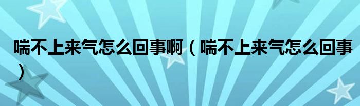 喘不上來(lái)氣怎么回事?。ù簧蟻?lái)氣怎么回事）