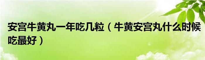 安宮牛黃丸一年吃幾粒（牛黃安宮丸什么時候吃最好）