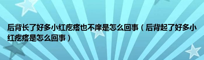 后背長(zhǎng)了好多小紅疙瘩也不庠是怎么回事（后背起了好多小紅疙瘩是怎么回事）