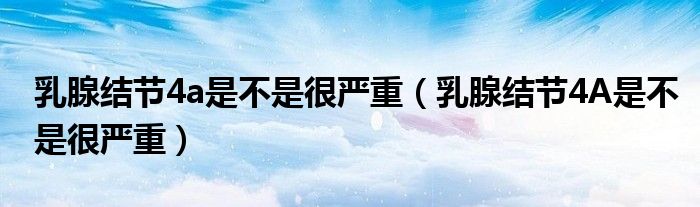 乳腺結(jié)節(jié)4a是不是很?chē)?yán)重（乳腺結(jié)節(jié)4A是不是很?chē)?yán)重）