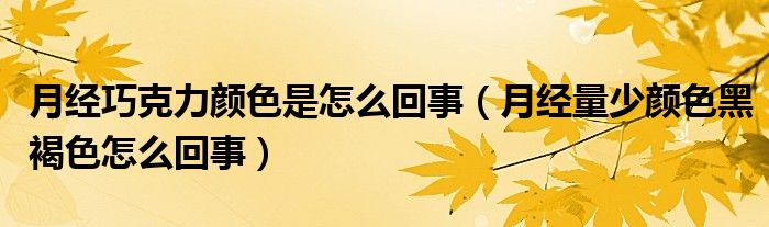 月經(jīng)巧克力顏色是怎么回事（月經(jīng)量少顏色黑褐色怎么回事）