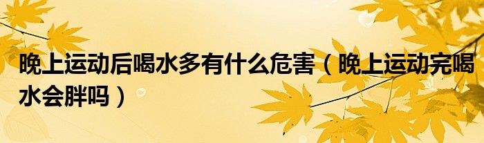 晚上運動后喝水多有什么危害（晚上運動完喝水會胖嗎）