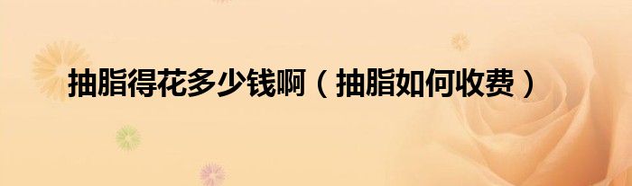 抽脂得花多少錢(qián)?。ǔ橹绾问召M(fèi)）