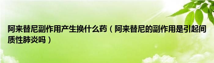 阿來替尼副作用產(chǎn)生換什么藥（阿來替尼的副作用是引起間質(zhì)性肺炎嗎）