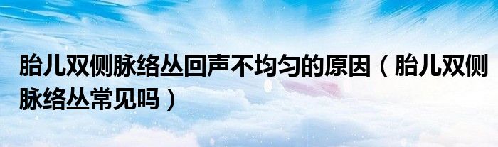 胎兒雙側(cè)脈絡叢回聲不均勻的原因（胎兒雙側(cè)脈絡叢常見嗎）