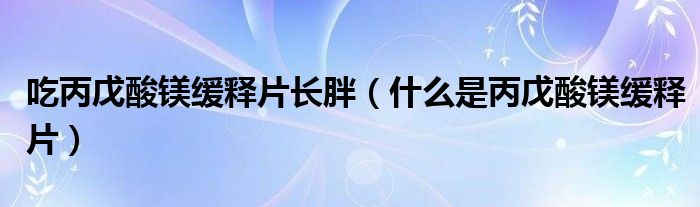 吃丙戊酸鎂緩釋片長(zhǎng)胖（什么是丙戊酸鎂緩釋片）