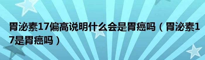 胃泌素17偏高說(shuō)明什么會(huì)是胃癌嗎（胃泌素17是胃癌嗎）