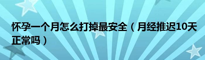 懷孕一個月怎么打掉最安全（月經(jīng)推遲10天正常嗎）