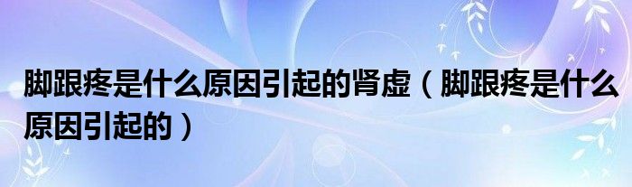 腳跟疼是什么原因引起的腎虛（腳跟疼是什么原因引起的）