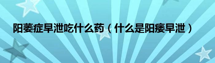 陽(yáng)萎癥早泄吃什么藥（什么是陽(yáng)痿早泄）