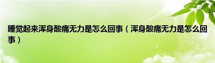 睡覺起來渾身酸痛無力是怎么回事（渾身酸痛無力是怎么回事）