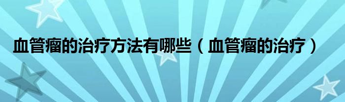 血管瘤的治療方法有哪些（血管瘤的治療）