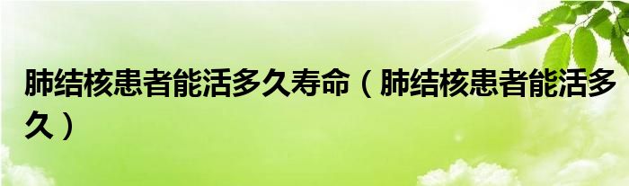 肺結(jié)核患者能活多久壽命（肺結(jié)核患者能活多久）