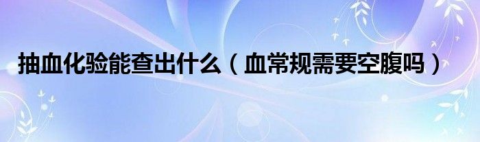 抽血化驗能查出什么（血常規(guī)需要空腹嗎）