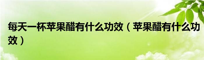 每天一杯蘋果醋有什么功效（蘋果醋有什么功效）