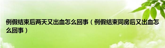 例假結(jié)束后兩天又出血怎么回事（例假結(jié)束同房后又出血怎么回事）