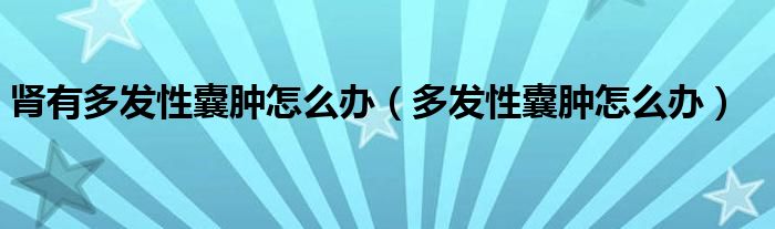 腎有多發(fā)性囊腫怎么辦（多發(fā)性囊腫怎么辦）