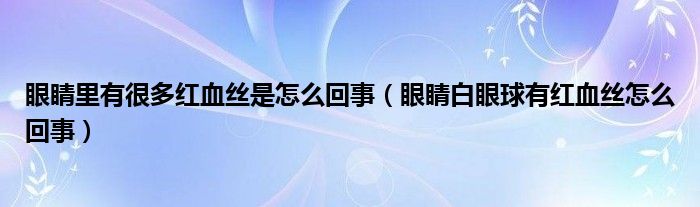 眼睛里有很多紅血絲是怎么回事（眼睛白眼球有紅血絲怎么回事）