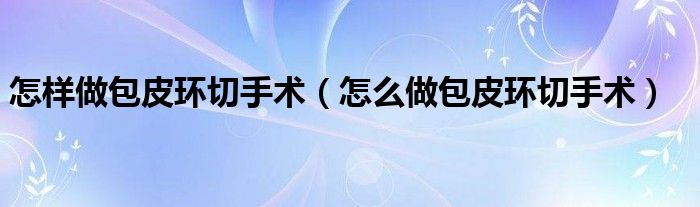 怎樣做包皮環(huán)切手術（怎么做包皮環(huán)切手術）