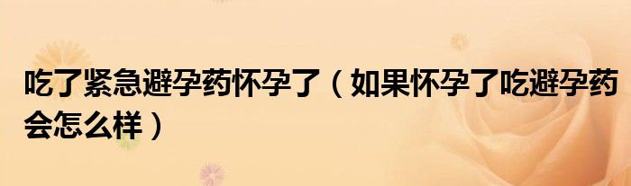 吃了緊急避孕藥懷孕了（如果懷孕了吃避孕藥會怎么樣）