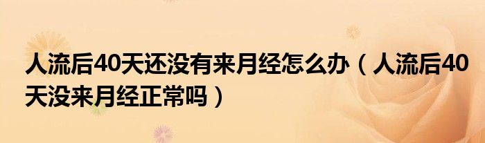 人流后40天還沒(méi)有來(lái)月經(jīng)怎么辦（人流后40天沒(méi)來(lái)月經(jīng)正常嗎）