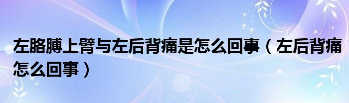 左胳膊上臂與左后背痛是怎么回事（左后背痛怎么回事）