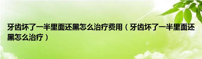 牙齒壞了一半里面還黑怎么治療費用（牙齒壞了一半里面還黑怎么治療）