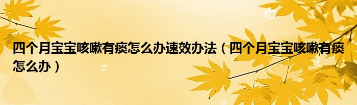 四個(gè)月寶寶咳嗽有痰怎么辦速效辦法（四個(gè)月寶寶咳嗽有痰怎么辦）