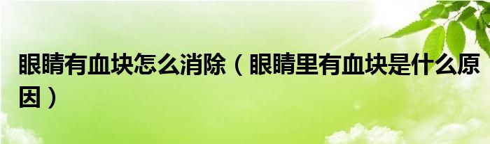 眼睛有血塊怎么消除（眼睛里有血塊是什么原因）