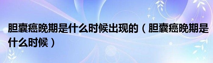 膽囊癌晚期是什么時(shí)候出現(xiàn)的（膽囊癌晚期是什么時(shí)候）