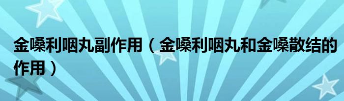 金嗓利咽丸副作用（金嗓利咽丸和金嗓散結的作用）