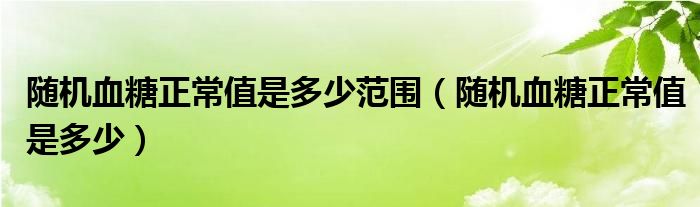 隨機血糖正常值是多少范圍（隨機血糖正常值是多少）