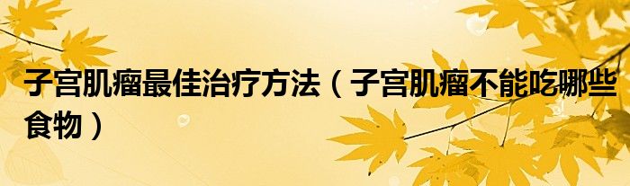 子宮肌瘤最佳治療方法（子宮肌瘤不能吃哪些食物）