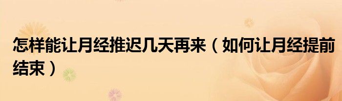 怎樣能讓月經(jīng)推遲幾天再來（如何讓月經(jīng)提前結(jié)束）