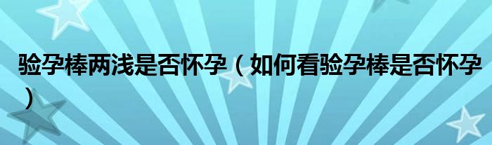 驗(yàn)孕棒兩淺是否懷孕（如何看驗(yàn)孕棒是否懷孕）