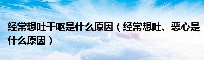 經(jīng)常想吐干嘔是什么原因（經(jīng)常想吐、惡心是什么原因）