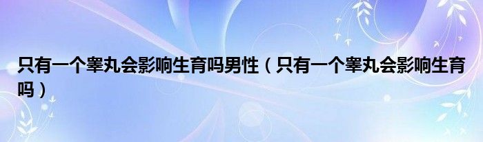 只有一個(gè)睪丸會(huì)影響生育嗎男性（只有一個(gè)睪丸會(huì)影響生育嗎）